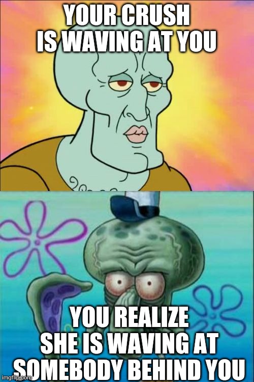 Squidward Meme | YOUR CRUSH IS WAVING AT YOU; YOU REALIZE SHE IS WAVING AT SOMEBODY BEHIND YOU | image tagged in memes,squidward | made w/ Imgflip meme maker