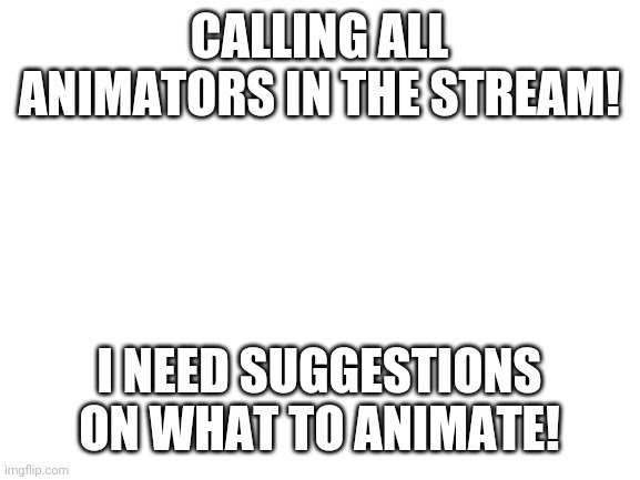 Help | CALLING ALL ANIMATORS IN THE STREAM! I NEED SUGGESTIONS ON WHAT TO ANIMATE! | image tagged in blank white template | made w/ Imgflip meme maker