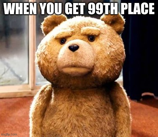 99 | WHEN YOU GET 99TH PLACE | image tagged in memes,ted | made w/ Imgflip meme maker