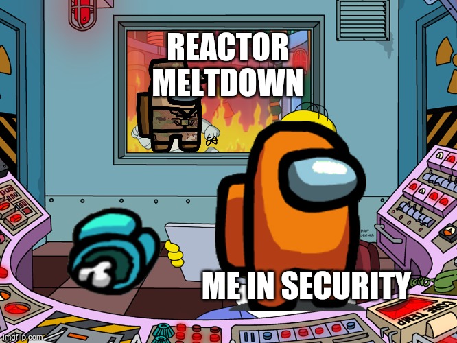 When I am the impostor | REACTOR MELTDOWN; ME IN SECURITY | image tagged in clever impostor | made w/ Imgflip meme maker