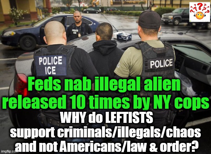 SERIOUS Question--He Had Arrests For Theft, Assault, Firearms & More! | WHY do LEFTISTS support criminals/illegals/chaos 

and not Americans/law & order? Feds nab illegal alien 
released 10 times by NY cops | image tagged in politics,political meme,liberalism,democratic socialism,criminals,insanity | made w/ Imgflip meme maker