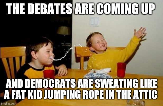 Politics and stuff | THE DEBATES ARE COMING UP; AND DEMOCRATS ARE SWEATING LIKE A FAT KID JUMPING ROPE IN THE ATTIC | image tagged in memes,yo mamas so fat | made w/ Imgflip meme maker