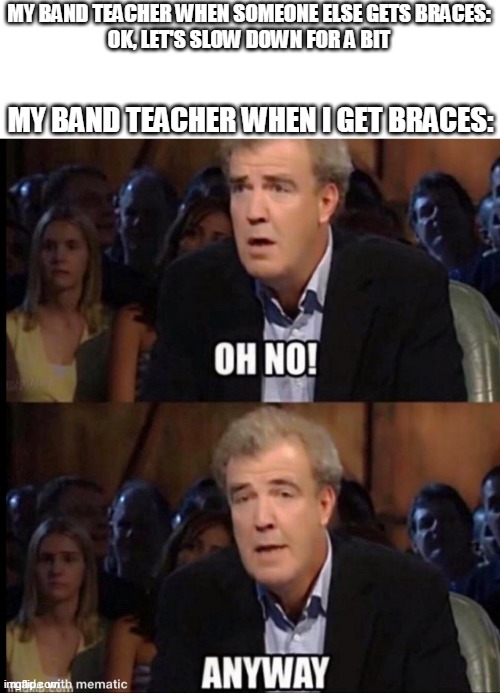 oh no anyway | MY BAND TEACHER WHEN SOMEONE ELSE GETS BRACES:
OK, LET'S SLOW DOWN FOR A BIT; MY BAND TEACHER WHEN I GET BRACES: | image tagged in oh no anyway | made w/ Imgflip meme maker