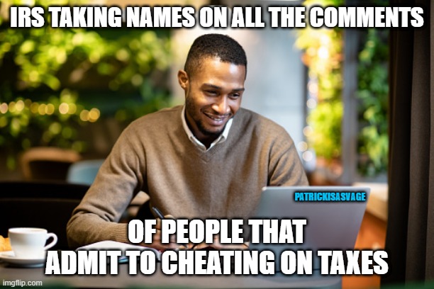 IRS TAKING NAMES ON ALL THE COMMENTS; PATRICKISASVAGE; OF PEOPLE THAT ADMIT TO CHEATING ON TAXES | image tagged in taxation is theft,taxes,trump,funny,tax refund | made w/ Imgflip meme maker