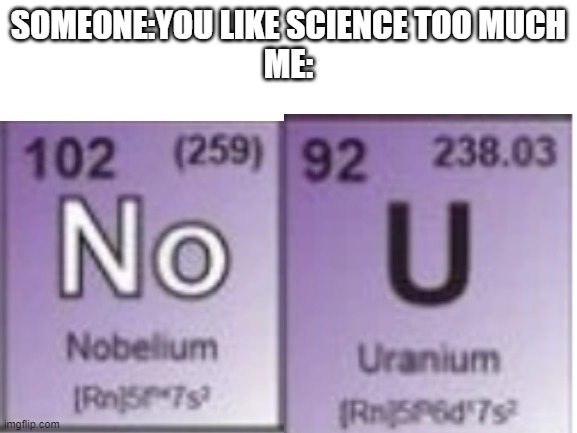 And I made this a template! | SOMEONE:YOU LIKE SCIENCE TOO MUCH
ME: | image tagged in no u periodic table | made w/ Imgflip meme maker