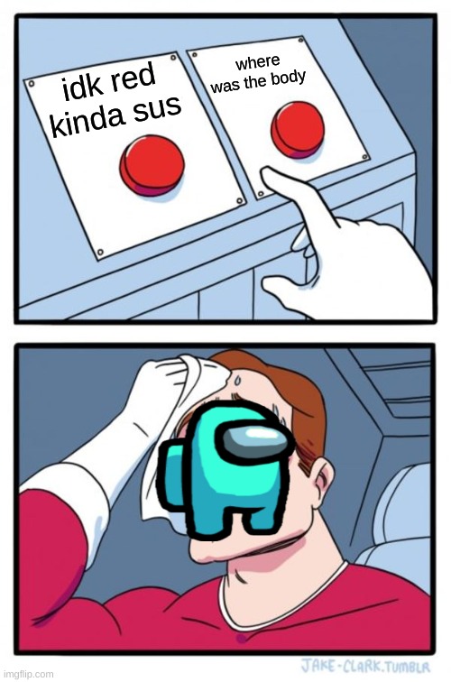 Two Buttons Meme | where was the body; idk red kinda sus | image tagged in memes,two buttons | made w/ Imgflip meme maker
