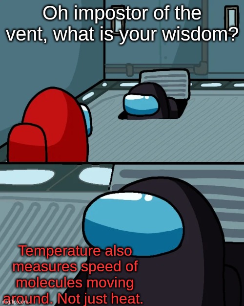 Science at its finest | Oh impostor of the vent, what is your wisdom? Temperature also measures speed of molecules moving around. Not just heat. | image tagged in impostor of the vent,science meme | made w/ Imgflip meme maker