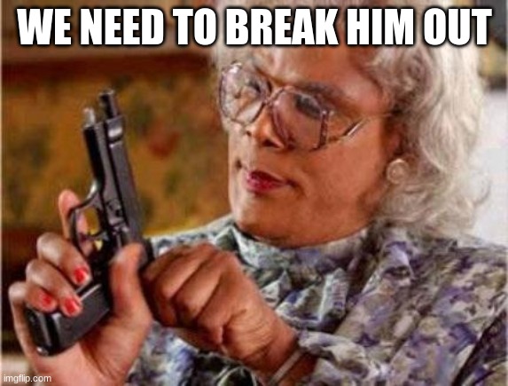 Madea | WE NEED TO BREAK HIM OUT | image tagged in madea | made w/ Imgflip meme maker