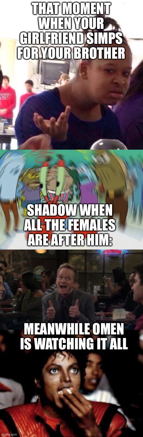 THAT MOMENT WHEN YOUR GIRLFRIEND SIMPS FOR YOUR BROTHER; SHADOW WHEN ALL THE FEMALES ARE AFTER HIM:; MEANWHILE OMEN IS WATCHING IT ALL | image tagged in memes,barney stinson win,black girl wat,michael jackson eating popcorn,mr krabs blur meme,ocd | made w/ Imgflip meme maker