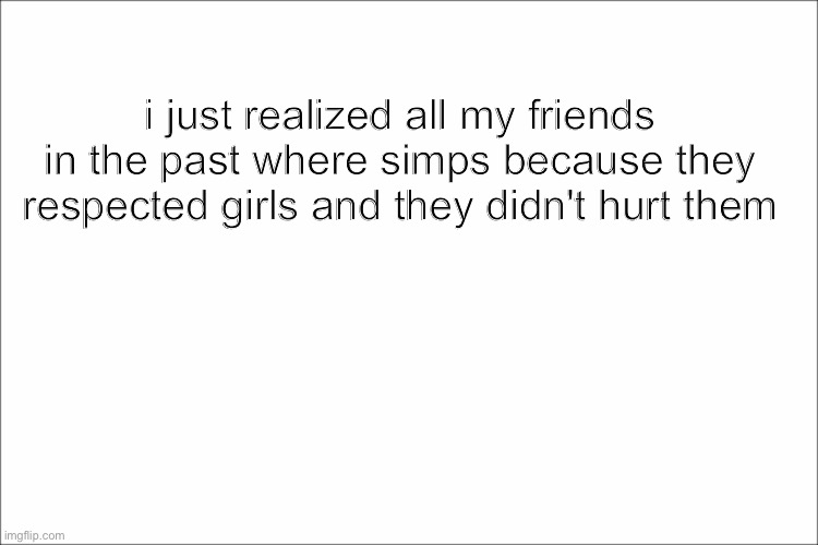 in the future i can only have a friend who belives equality | i just realized all my friends in the past where simps because they respected girls and they didn't hurt them | image tagged in stop reading the tags,simp | made w/ Imgflip meme maker