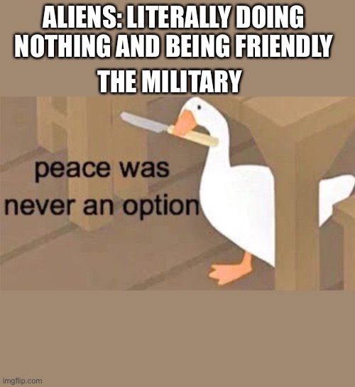 Untitled Goose Peace Was Never an Option | ALIENS: LITERALLY DOING NOTHING AND BEING FRIENDLY; THE MILITARY | image tagged in untitled goose peace was never an option | made w/ Imgflip meme maker