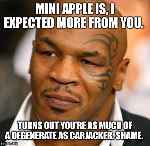 Disappointed Tyson Meme | MINI APPLE IS, I EXPECTED MORE FROM YOU. TURNS OUT YOU’RE AS MUCH OF A DEGENERATE AS CARJACKER. SHAME. | image tagged in memes,disappointed tyson | made w/ Imgflip meme maker