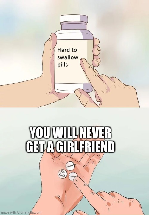 Hard To Swallow Pills Meme |  YOU WILL NEVER GET A GIRLFRIEND | image tagged in memes,hard to swallow pills | made w/ Imgflip meme maker