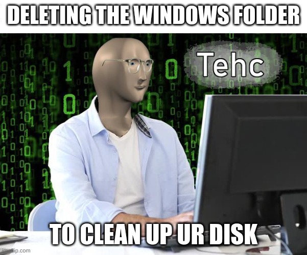 tehc | DELETING THE WINDOWS FOLDER; TO CLEAN UP UR DISK | image tagged in tehc | made w/ Imgflip meme maker