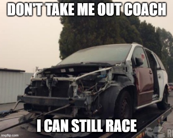 wrecked toyota sienna | DON'T TAKE ME OUT COACH; I CAN STILL RACE | image tagged in wrecked toyota sienna | made w/ Imgflip meme maker