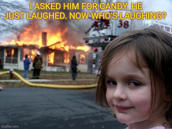 Disaster Girl Meme | I ASKED HIM FOR CANDY. HE JUST LAUGHED. NOW WHO'S LAUGHING? | image tagged in memes,disaster girl | made w/ Imgflip meme maker