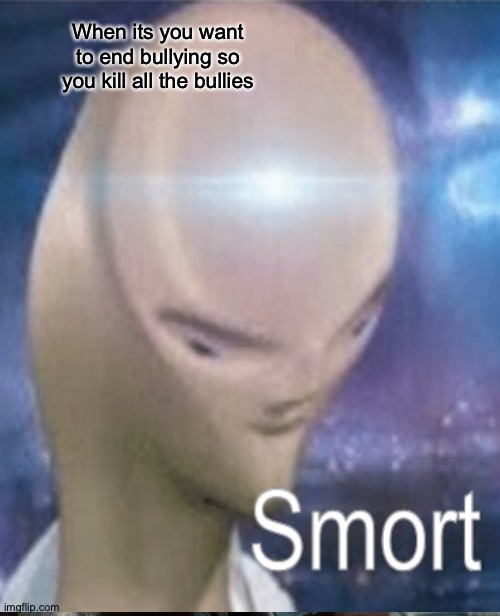 When its you want to end bullying so you kill all the bullies | image tagged in meme man smort | made w/ Imgflip meme maker