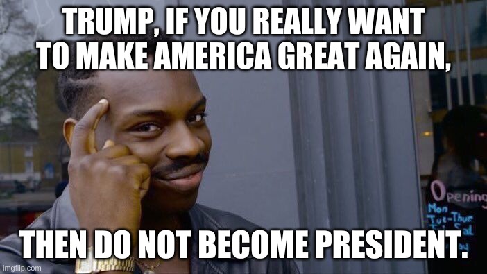 :| | TRUMP, IF YOU REALLY WANT TO MAKE AMERICA GREAT AGAIN, THEN DO NOT BECOME PRESIDENT. | image tagged in memes,roll safe think about it | made w/ Imgflip meme maker