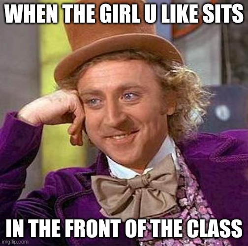 Creepy Condescending Wonka Meme | WHEN THE GIRL U LIKE SITS; IN THE FRONT OF THE CLASS | image tagged in memes,creepy condescending wonka | made w/ Imgflip meme maker