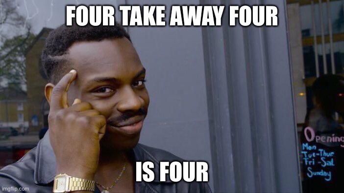 Think about it tho | FOUR TAKE AWAY FOUR; IS FOUR | image tagged in memes,roll safe think about it | made w/ Imgflip meme maker