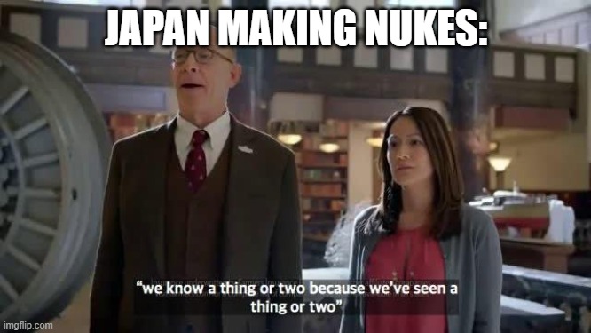 We know a thing or two because we've seen a thing or two | JAPAN MAKING NUKES: | image tagged in we know a thing or two because we've seen a thing or two | made w/ Imgflip meme maker