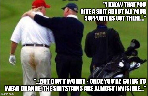 Well, the stench remains of course | "I KNOW THAT YOU GIVE A SHIT ABOUT ALL YOUR SUPPORTERS OUT THERE..." "...BUT DON'T WORRY - ONCE YOU'RE GOING TO WEAR ORANGE, THE SHITSTAINS  | image tagged in trump,loser,shit | made w/ Imgflip meme maker