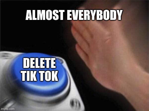 War_aginst_tik_tok | ALMOST EVERYBODY; DELETE TIK TOK | image tagged in memes,blank nut button | made w/ Imgflip meme maker