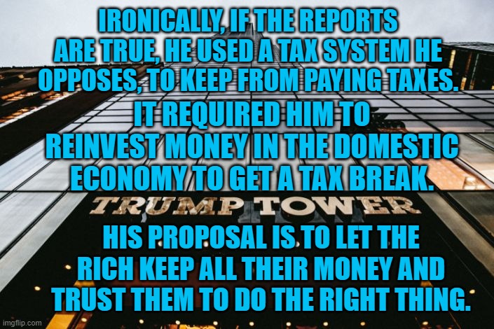 President Pandemic, Closet Keynesian | IRONICALLY, IF THE REPORTS ARE TRUE, HE USED A TAX SYSTEM HE OPPOSES, TO KEEP FROM PAYING TAXES. IT REQUIRED HIM TO REINVEST MONEY IN THE DOMESTIC ECONOMY TO GET A TAX BREAK. HIS PROPOSAL IS TO LET THE RICH KEEP ALL THEIR MONEY AND TRUST THEM TO DO THE RIGHT THING. | image tagged in politics | made w/ Imgflip meme maker