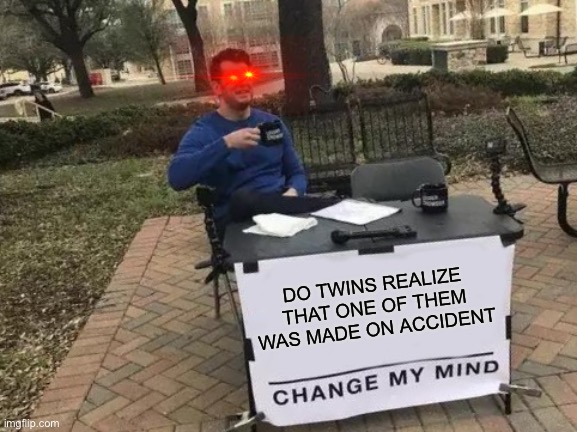 TWINS... |  DO TWINS REALIZE THAT ONE OF THEM WAS MADE ON ACCIDENT | image tagged in memes,change my mind,twins | made w/ Imgflip meme maker