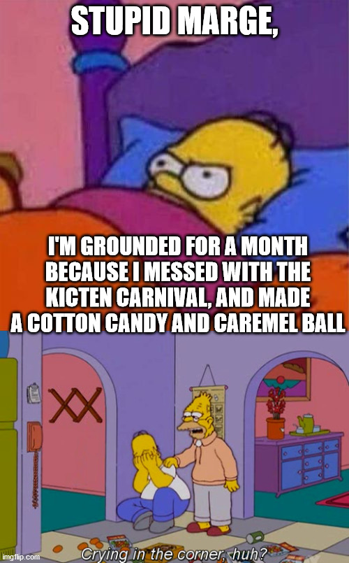 STUPID MARGE, I'M GROUNDED FOR A MONTH BECAUSE I MESSED WITH THE KICTEN CARNIVAL, AND MADE A COTTON CANDY AND CAREMEL BALL | image tagged in angry homer simpson in bed,homer crying,homer simpson,the simpsons | made w/ Imgflip meme maker