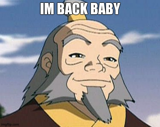 Uncle Iroh | IM BACK BABY | image tagged in uncle iroh | made w/ Imgflip meme maker