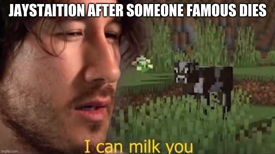 I can milk you (template) | JAYSTAITION AFTER SOMEONE FAMOUS DIES | image tagged in i can milk you template | made w/ Imgflip meme maker