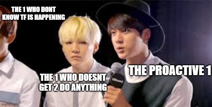 Group projects b like... | THE 1 WHO DONT KNOW TF IS HAPPENING; THE PROACTIVE 1; THE 1 WHO DOESNT
GET 2 DO ANYTHING | image tagged in kpop,group projects,memes,suga | made w/ Imgflip meme maker