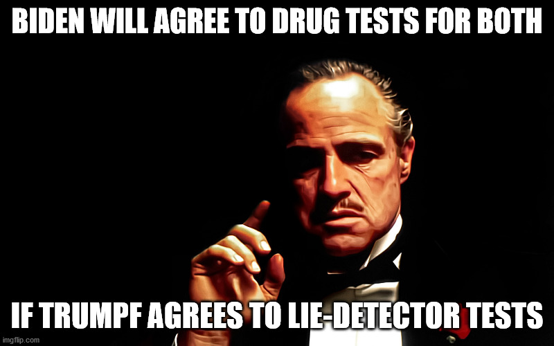So..what questions would you ask tRUMPf?  Taxes?  Epstein? Ivana? Ivanka? | BIDEN WILL AGREE TO DRUG TESTS FOR BOTH; IF TRUMPF AGREES TO LIE-DETECTOR TESTS | image tagged in godfather marlon brando,biden 2020 | made w/ Imgflip meme maker