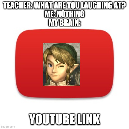 yOuTuBe LiNk | TEACHER: WHAT ARE YOU LAUGHING AT?
ME: NOTHING
MY BRAIN:; YOUTUBE LINK | image tagged in youtube,legend of zelda,link | made w/ Imgflip meme maker