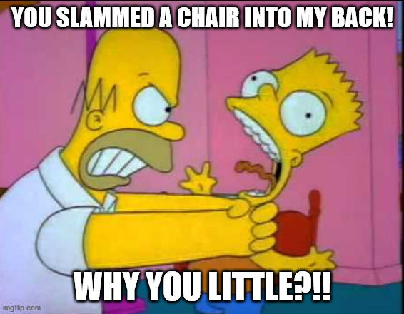 Homer strangling Bart | YOU SLAMMED A CHAIR INTO MY BACK! WHY YOU LITTLE?!! | image tagged in homer strangling bart | made w/ Imgflip meme maker