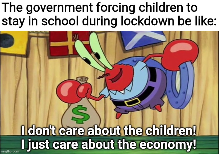 That is literally what's happening in Britain right now. Stupid government | The government forcing children to stay in school during lockdown be like:; I don't care about the children!
I just care about the economy! | image tagged in i don't care about the children,memes,school,lockdown,quarantine | made w/ Imgflip meme maker