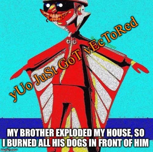 E | yUo JuSt GoT vEcToRed; MY BROTHER EXPLODED MY HOUSE, SO I BURNED ALL HIS DOGS IN FRONT OF HIM | image tagged in e | made w/ Imgflip meme maker