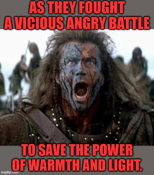 Braveheart  | AS THEY FOUGHT A VICIOUS ANGRY BATTLE TO SAVE THE POWER OF WARMTH AND LIGHT. | image tagged in braveheart | made w/ Imgflip meme maker