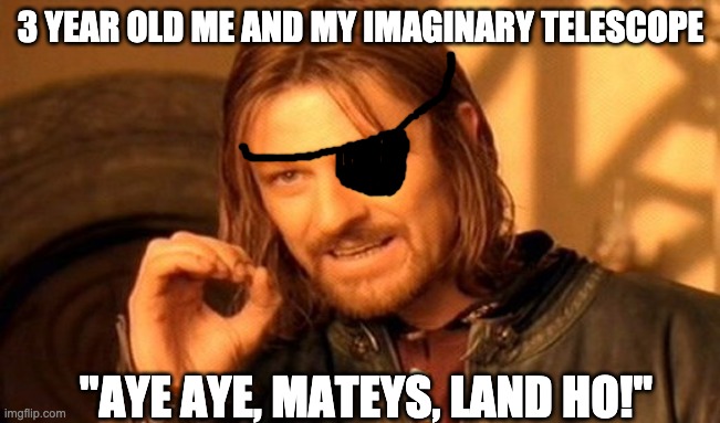 One Does Not Simply | 3 YEAR OLD ME AND MY IMAGINARY TELESCOPE; "AYE AYE, MATEYS, LAND HO!" | image tagged in memes,one does not simply | made w/ Imgflip meme maker