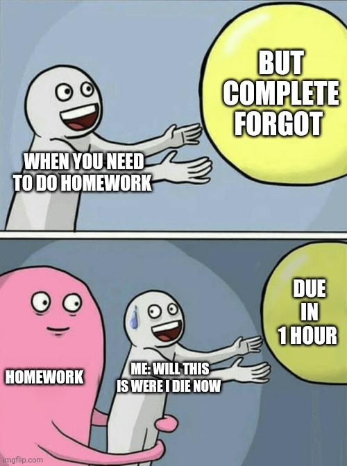 Homework | BUT COMPLETE FORGOT; WHEN YOU NEED TO DO HOMEWORK; DUE IN 1 HOUR; HOMEWORK; ME: WILL THIS IS WERE I DIE NOW | image tagged in memes,running away balloon,homework | made w/ Imgflip meme maker