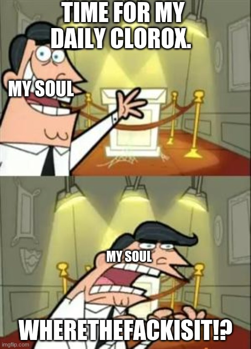 This Is Where I'd Put My Trophy If I Had One | TIME FOR MY DAILY CLOROX. MY SOUL; MY SOUL; WHERETHEFACKISIT!? | image tagged in memes,this is where i'd put my trophy if i had one | made w/ Imgflip meme maker
