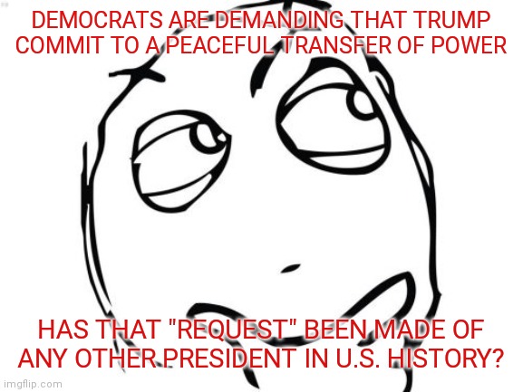 He's not threatening a violent transition, he's refusing to dignify such a ridiculous, non sequitur of a demand with a response | DEMOCRATS ARE DEMANDING THAT TRUMP COMMIT TO A PEACEFUL TRANSFER OF POWER; HAS THAT "REQUEST" BEEN MADE OF ANY OTHER PRESIDENT IN U.S. HISTORY? | image tagged in memes,question rage face | made w/ Imgflip meme maker