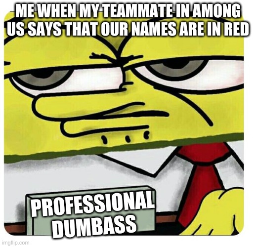 Spongebob empty professional name tag | ME WHEN MY TEAMMATE IN AMONG US SAYS THAT OUR NAMES ARE IN RED; PROFESSIONAL DUMBASS | image tagged in spongebob empty professional name tag | made w/ Imgflip meme maker
