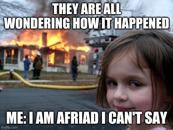 mem | THEY ARE ALL WONDERING HOW IT HAPPENED; ME: I AM AFRIAD I CAN'T SAY | image tagged in memes,disaster girl | made w/ Imgflip meme maker