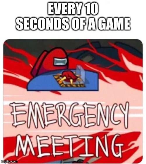 among us | EVERY 10 SECONDS OF A GAME | image tagged in emergency meeting among us | made w/ Imgflip meme maker