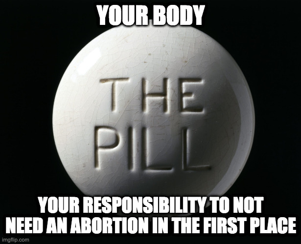 YOUR BODY YOUR RESPONSIBILITY TO NOT NEED AN ABORTION IN THE FIRST PLACE | made w/ Imgflip meme maker