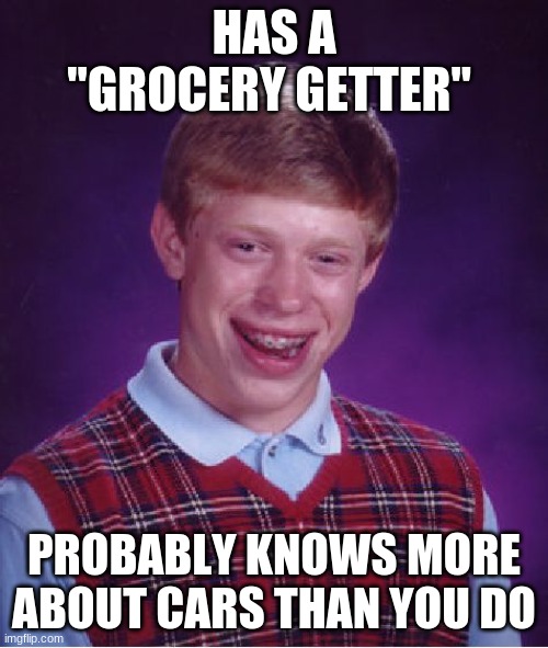 Grocery getters be like | HAS A "GROCERY GETTER"; PROBABLY KNOWS MORE ABOUT CARS THAN YOU DO | image tagged in memes,bad luck brian,grocery getter,funny,cars | made w/ Imgflip meme maker