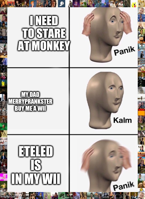 panik calm panik | I NEED TO STARE AT MONKEY; MY DAD MERRYPRANKSTER BUY ME A WII; ETELED IS IN MY WII | image tagged in panik calm panik | made w/ Imgflip meme maker