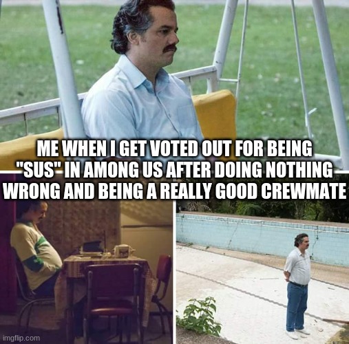 This Always Happens And I Real Life Sad | ME WHEN I GET VOTED OUT FOR BEING "SUS" IN AMONG US AFTER DOING NOTHING WRONG AND BEING A REALLY GOOD CREWMATE | image tagged in memes,sad pablo escobar,among us | made w/ Imgflip meme maker